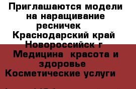 Приглашаются модели на наращивание ресничек.  - Краснодарский край, Новороссийск г. Медицина, красота и здоровье » Косметические услуги   